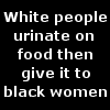 White people urinate on food then give it to black women